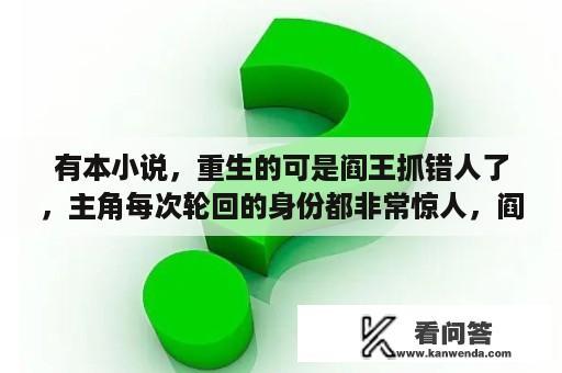 有本小说，重生的可是阎王抓错人了，主角每次轮回的身份都非常惊人，阎王查了生死铺后吓了一跳，后面给他？想求一本主角很帅很帅，背景很强大的都市小说。现在就突然想看这个？