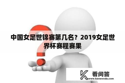 中国女足世锦赛第几名？2019女足世界杯赛程赛果