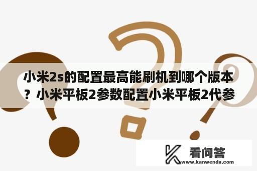 小米2s的配置最高能刷机到哪个版本？小米平板2参数配置小米平板2代参数？