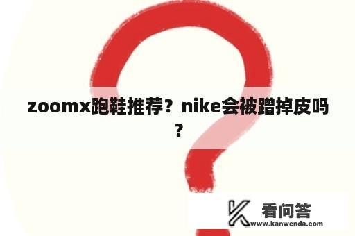 zoomx跑鞋推荐？nike会被蹭掉皮吗？