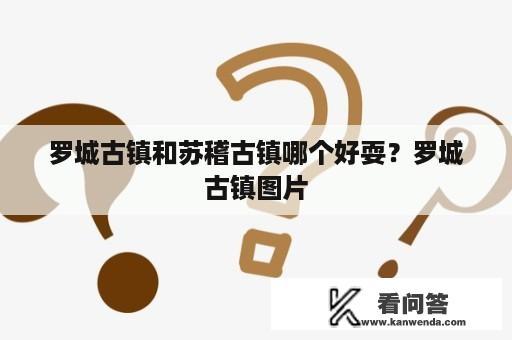 罗城古镇和苏稽古镇哪个好耍？罗城古镇图片