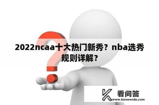 2022ncaa十大热门新秀？nba选秀规则详解？