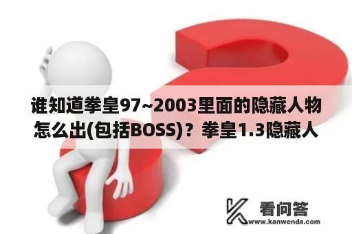 谁知道拳皇97~2003里面的隐藏人物怎么出(包括BOSS)？拳皇1.3隐藏人物作弊码？