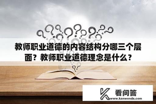 教师职业道德的内容结构分哪三个层面？教师职业道德理念是什么？