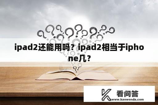 ipad2还能用吗？ipad2相当于iphone几？