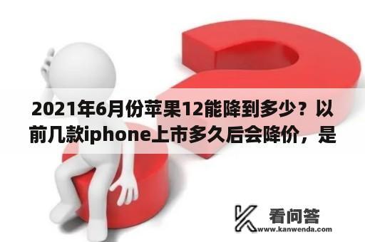 2021年6月份苹果12能降到多少？以前几款iphone上市多久后会降价，是直到新一代出来才会降价，还是中间比如3，6个月会降一点？