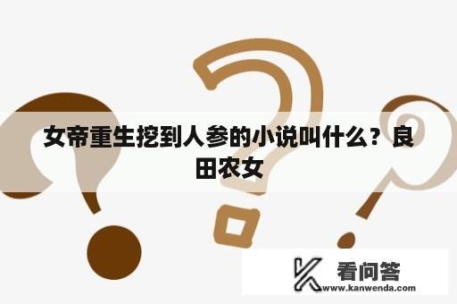 女帝重生挖到人参的小说叫什么？良田农女