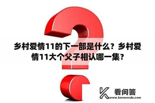 乡村爱情11的下一部是什么？乡村爱情11大个父子相认哪一集？