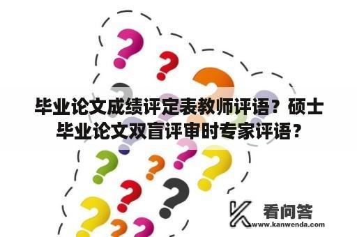 毕业论文成绩评定表教师评语？硕士毕业论文双盲评审时专家评语？