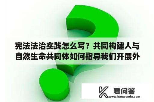 宪法法治实践怎么写？共同构建人与自然生命共同体如何指导我们开展外交实践论文？