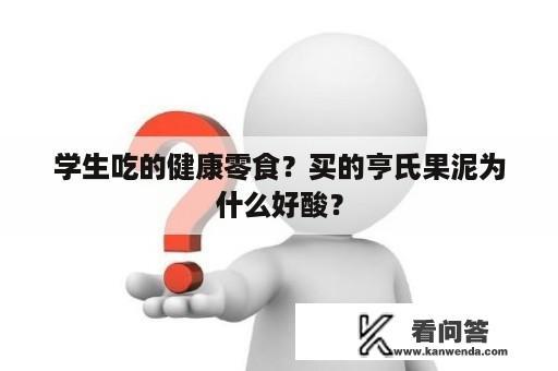 学生吃的健康零食？买的亨氏果泥为什么好酸？