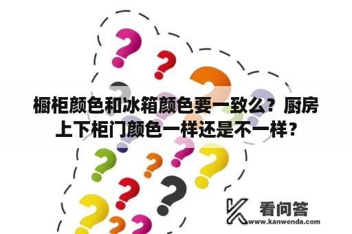 橱柜颜色和冰箱颜色要一致么？厨房上下柜门颜色一样还是不一样？