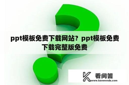 ppt模板免费下载网站？ppt模板免费下载完整版免费