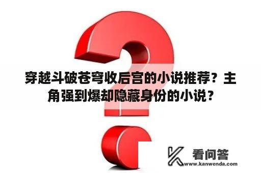 穿越斗破苍穹收后宫的小说推荐？主角强到爆却隐藏身份的小说？