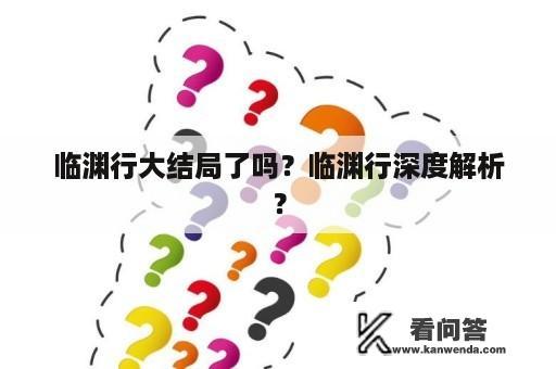 临渊行大结局了吗？临渊行深度解析？