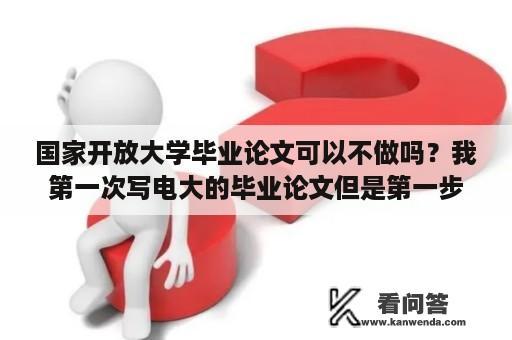 国家开放大学毕业论文可以不做吗？我第一次写电大的毕业论文但是第一步不知道怎么写感觉无从下手谁能给我一个好的方法！月底就要？