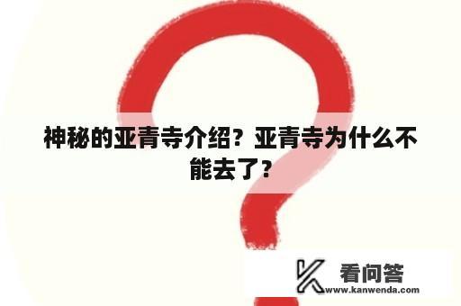 神秘的亚青寺介绍？亚青寺为什么不能去了？