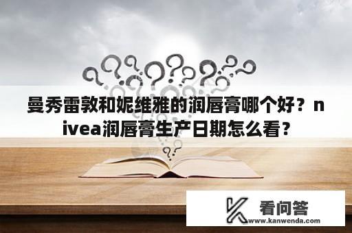 曼秀雷敦和妮维雅的润唇膏哪个好？nivea润唇膏生产日期怎么看？