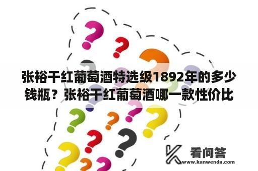 张裕干红葡萄酒特选级1892年的多少钱瓶？张裕干红葡萄酒哪一款性价比最高？