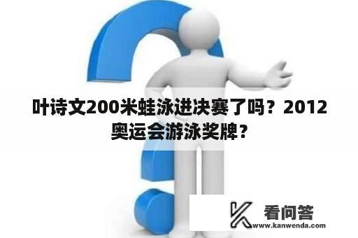 叶诗文200米蛙泳进决赛了吗？2012奥运会游泳奖牌？