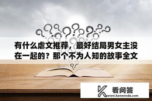 有什么虐文推荐，最好结局男女主没在一起的？那个不为人知的故事全文免费阅读