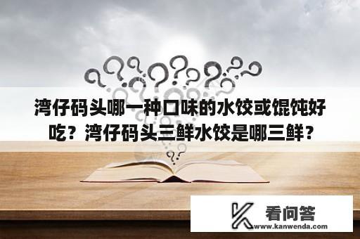 湾仔码头哪一种口味的水饺或馄饨好吃？湾仔码头三鲜水饺是哪三鲜？