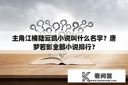 主角江楠陆云凯小说叫什么名字？唐梦若影全部小说排行？