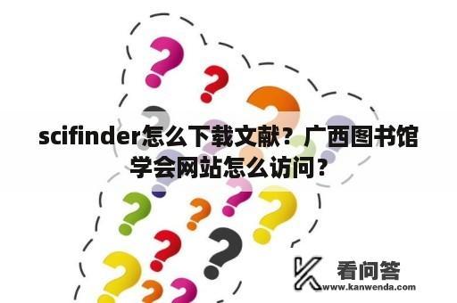 scifinder怎么下载文献？广西图书馆学会网站怎么访问？