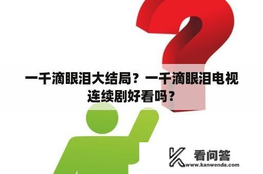 一千滴眼泪大结局？一千滴眼泪电视连续剧好看吗？