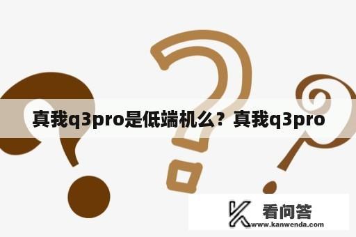 真我q3pro是低端机么？真我q3pro