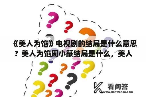 《美人为馅》电视剧的结局是什么意思？美人为馅周小篆结局是什么，美人为馅小说？