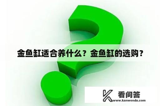 金鱼缸适合养什么？金鱼缸的选购？