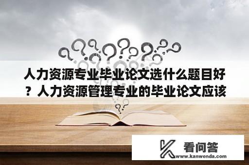 人力资源专业毕业论文选什么题目好？人力资源管理专业的毕业论文应该选什么题目？