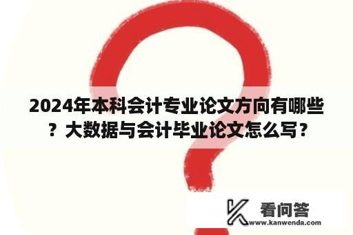 2024年本科会计专业论文方向有哪些？大数据与会计毕业论文怎么写？