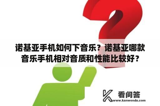 诺基亚手机如何下音乐？诺基亚哪款音乐手机相对音质和性能比较好？