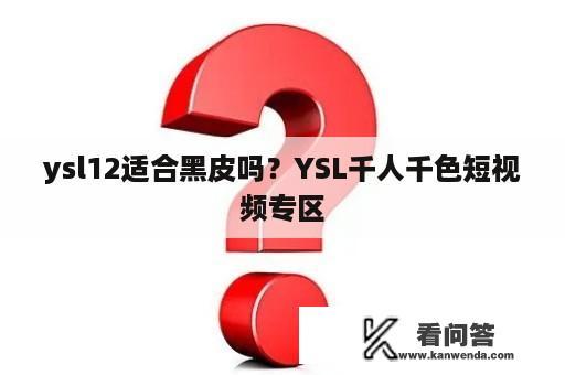 ysl12适合黑皮吗？YSL千人千色短视频专区