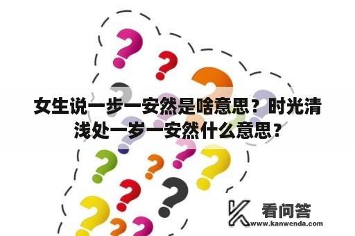 女生说一步一安然是啥意思？时光清浅处一岁一安然什么意思？