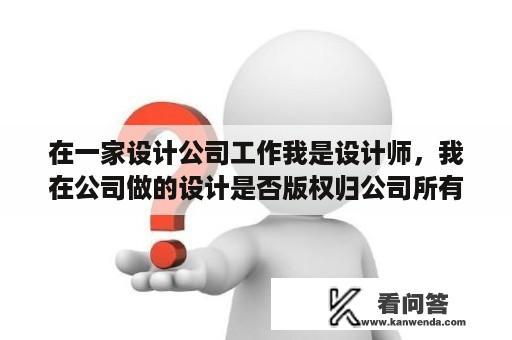 在一家设计公司工作我是设计师，我在公司做的设计是否版权归公司所有呢？设计师有哪些?具体的!分类？