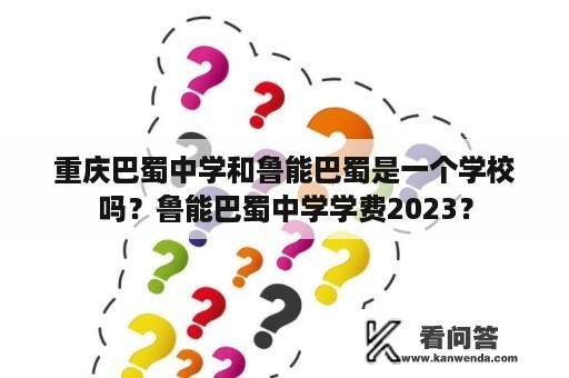 重庆巴蜀中学和鲁能巴蜀是一个学校吗？鲁能巴蜀中学学费2023？