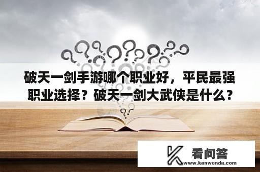 破天一剑手游哪个职业好，平民最强职业选择？破天一剑大武侠是什么？