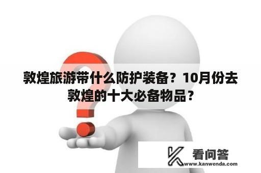 敦煌旅游带什么防护装备？10月份去敦煌的十大必备物品？