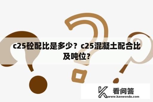 c25砼配比是多少？c25混凝土配合比及吨位？