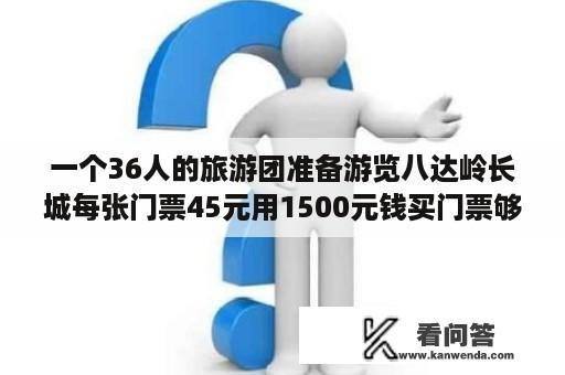 一个36人的旅游团准备游览八达岭长城每张门票45元用1500元钱买门票够吗？八达岭长城游价格