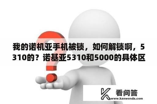 我的诺机亚手机被锁，如何解锁啊，5310的？诺基亚5310和5000的具体区别？