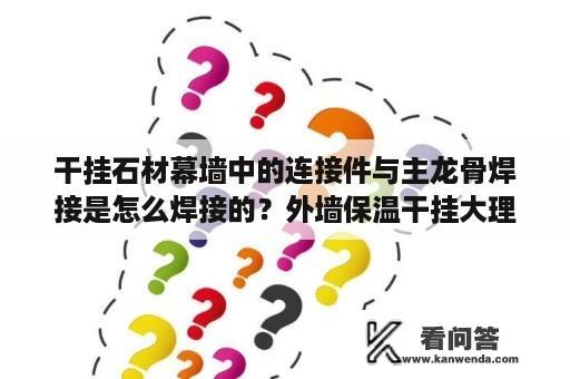 干挂石材幕墙中的连接件与主龙骨焊接是怎么焊接的？外墙保温干挂大理石要怎么施工呢？具体的工艺有谁知道？