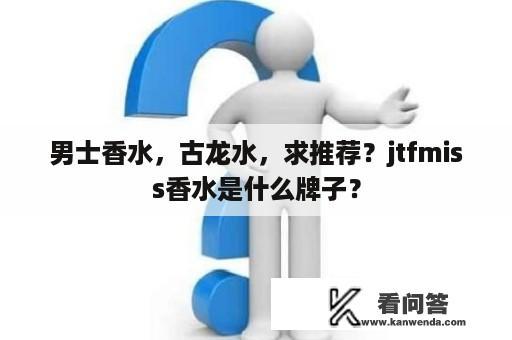 男士香水，古龙水，求推荐？jtfmiss香水是什么牌子？