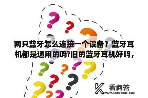 两只蓝牙怎么连接一个设备？蓝牙耳机都是通用的吗?旧的蓝牙耳机好吗，买个二手的？