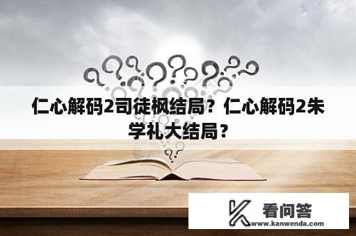 仁心解码2司徒枫结局？仁心解码2朱学礼大结局？