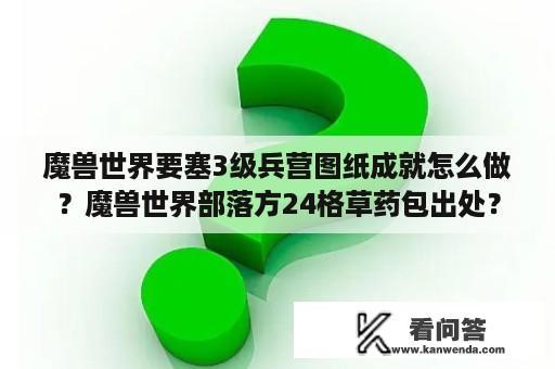 魔兽世界要塞3级兵营图纸成就怎么做？魔兽世界部落方24格草药包出处？