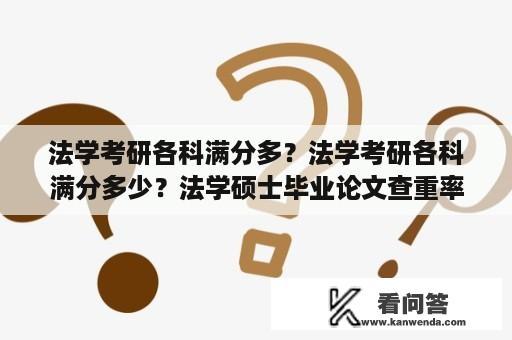 法学考研各科满分多？法学考研各科满分多少？法学硕士毕业论文查重率是多少？